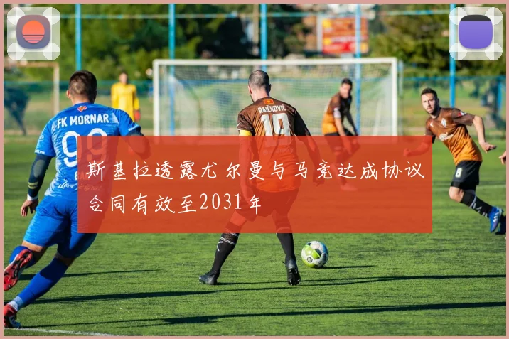 斯基拉透露尤尔曼与马竞达成协议合同有效至2031年