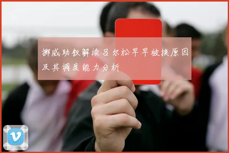 挪威助教解读吕尔松早早被换原因及其调度能力分析