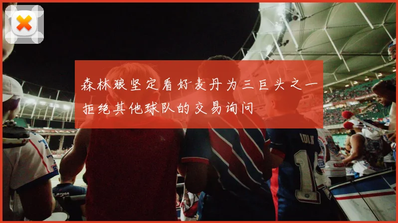 森林狼坚定看好麦丹为三巨头之一拒绝其他球队的交易询问