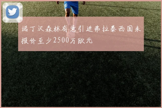 诺丁汉森林有意引进弗拉泰西国米报价至少2500万欧元