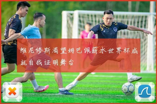 维尼修斯渴望姆巴佩薪水世界杯成就自我证明舞台