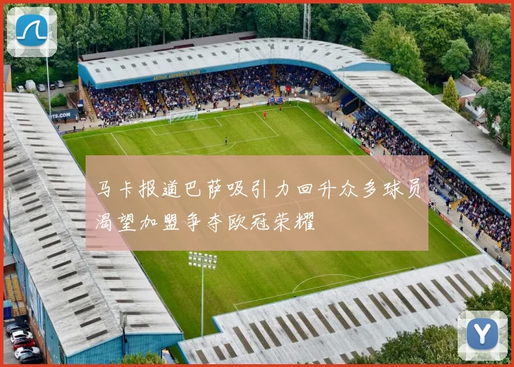 马卡报道巴萨吸引力回升众多球员渴望加盟争夺欧冠荣耀