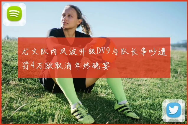 尤文队内风波升级DV9与队长争吵遭罚4万欧取消年终晚宴
