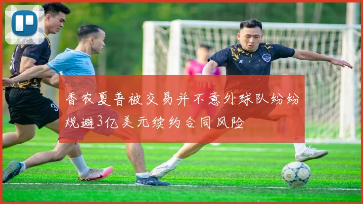 香农夏普被交易并不意外球队纷纷规避3亿美元续约合同风险