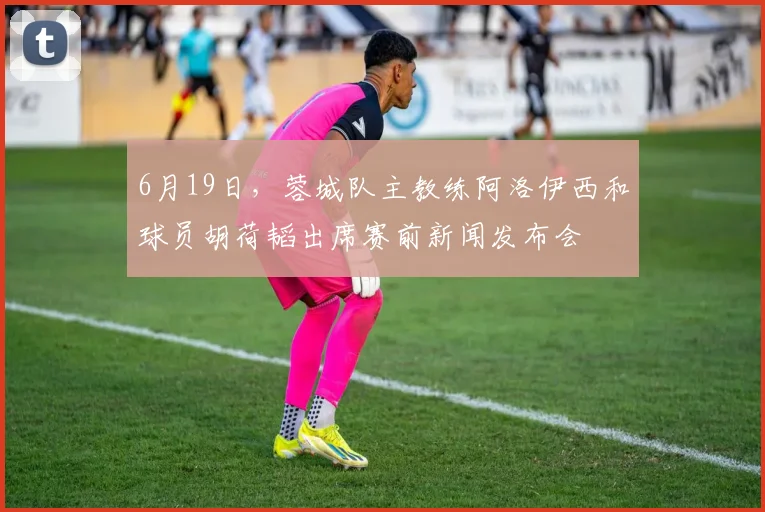 6月19日，蓉城队主教练阿洛伊西和球员胡荷韬出席赛前新闻发布会