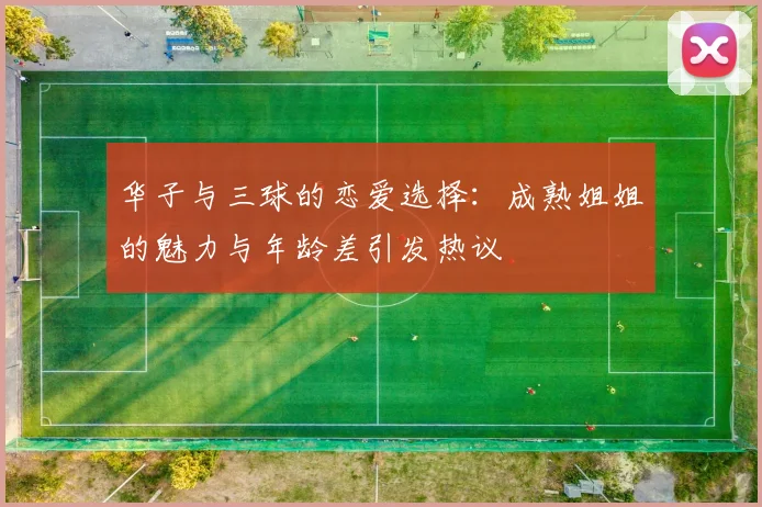 华子与三球的恋爱选择：成熟姐姐的魅力与年龄差引发热议