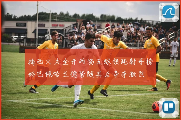 梅西火力全开两场五球领跑射手榜姆巴佩哈兰德紧随其后争夺激烈