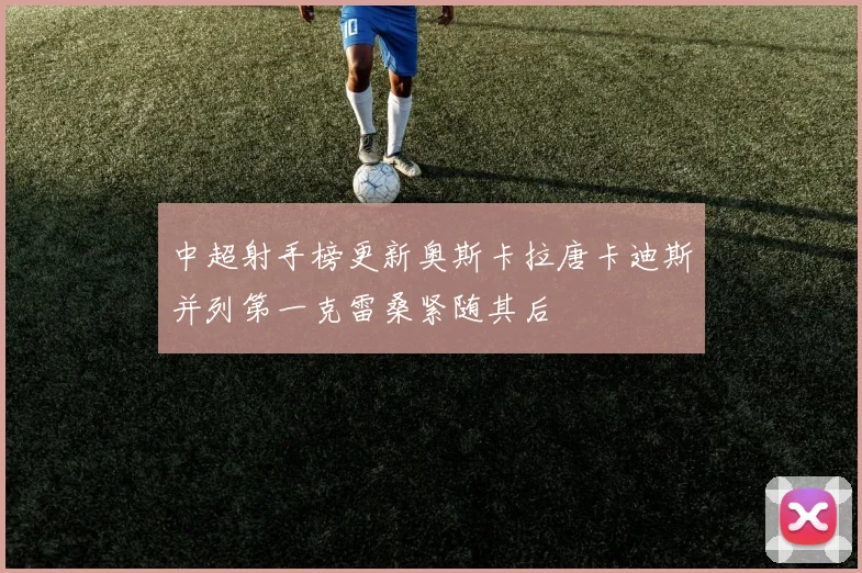 中超射手榜更新奥斯卡拉唐卡迪斯并列第一克雷桑紧随其后