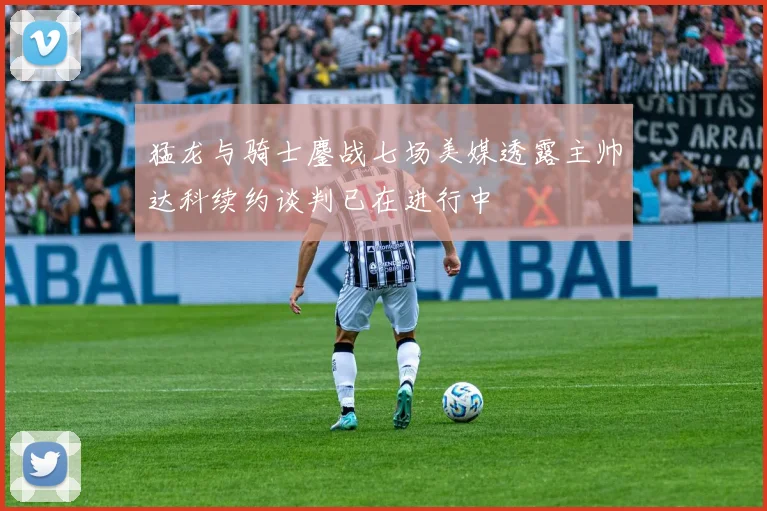 猛龙与骑士鏖战七场美媒透露主帅达科续约谈判已在进行中