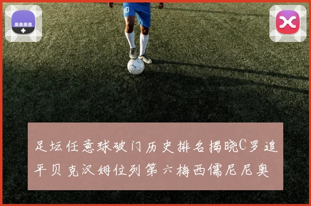 足坛任意球破门历史排名揭晓C罗追平贝克汉姆位列第六梅西儒尼尼奥称霸前两名