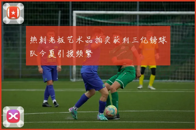 热刺老板艺术品拍卖获利三亿镑球队今夏引援频繁