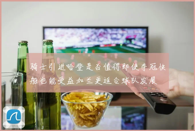 骑士引进哈登是否值得即使夺冠快船也能受益加兰更适合球队发展