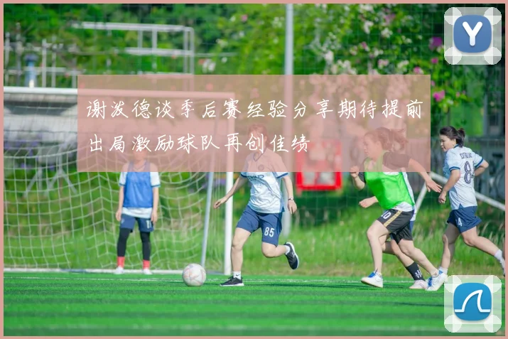 谢泼德谈季后赛经验分享期待提前出局激励球队再创佳绩